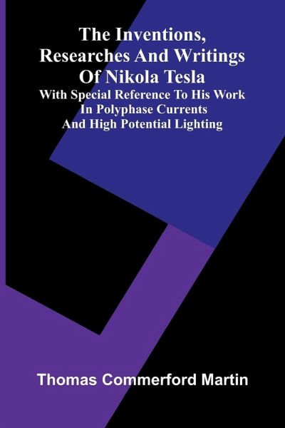 The Inventions, Researches And Writings Of Nikola Tesla; With Special Reference To His Work In Polyphase Currents And High Potential Lighting The Inventions, Researches And Writings Of Nikola Tesla; With Special Reference To His Work In Polyphase Currents And High Potential Lighting