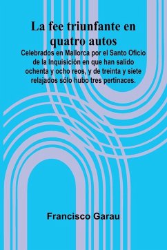 Cover La Fee Triunfante En Quatro Autos; Celebrados En Mallorca Por El Santo Oficio De La Inquisici n En Que Han Salido Ochenta Y Ocho Reos, Y De Treinta Y Siete Relajados S lo Hubo Tres Pertinaces.