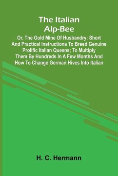 Cover The Italian Alp-Bee; Or, The Gold Mine Of Husbandry; Short And Practical Instructions To Breed Genuine Prolific Italian Queens; To Multiply Them By Hundreds In A Few Months And How To Change German Hives Into Italian