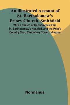 Cover An Illustrated Account Of St. Bartholomew'S Priory Church, Smithfield; With A Sketch Of Bartholomew Fair, St. Bartholomew'S Hospital, And The Prior'S Country Seat, Canonbury Tower, Islington