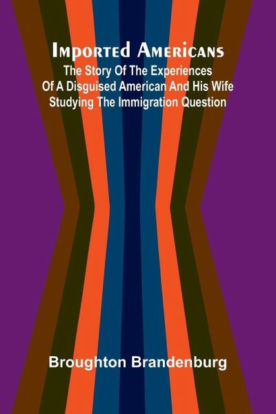 Imported Americans; The Story Of The Experiences Of A Disguised American And His Wife Studying The Immigration Question Imported Americans; The Story Of The Experiences Of A Disguised American And His Wife Studying The Immigration Question