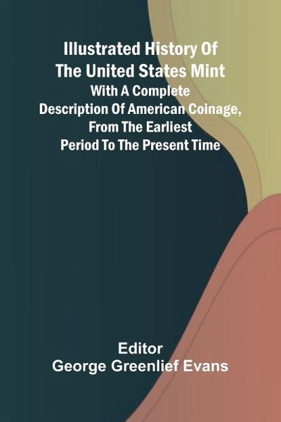 Illustrated History Of The United States Mint; With A Complete Description Of American Coinage, From The Earliest Period To The Present Time Illustrated History Of The United States Mint; With A Complete Description Of American Coinage, From The Earliest Period To The Present Time