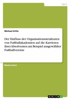 Der Einfluss der Organisationsstrukturen von Fußballakademien auf die Karrieren ihrer Absolventen am Beispiel ausgewählter Fußballvereine Der Einfluss der Organisationsstrukturen von Fußballakademien auf die Karrieren ihrer Absolventen am Beispiel ausgewählter Fußballvereine