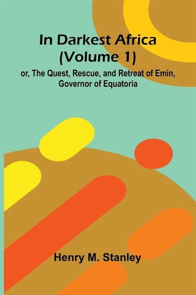 In Darkest Africa (Volume 1); Or, The Quest, Rescue, And Retreat Of Emin, Governor Of Equatoria In Darkest Africa (Volume 1); Or, The Quest, Rescue, And Retreat Of Emin, Governor Of Equatoria