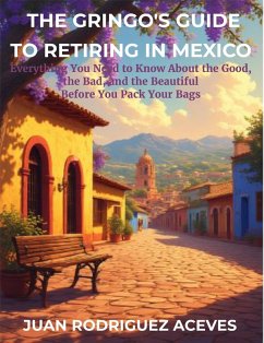 The Gringo's Guide to Retiring in Mexico: Everything You Need to Know About the Good, the Bad, and the Beautiful Before You Pack Your Bags (eBook, ePUB) - Aceves, Juan Rodrigez