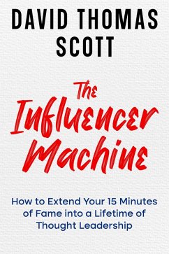 The Influencer Machine: How to Extend Your 15 Minutes of Fame into a Lifetime of Thought Leadership (eBook, ePUB) - Scott, David Thomas
