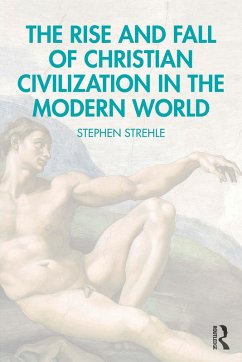 The Rise and Fall of Christian Civilization in the Modern World (eBook, PDF) - Strehle, Stephen The Rise and Fall of Christian Civilization in the Modern World (eBook, PDF) - Strehle, Stephen