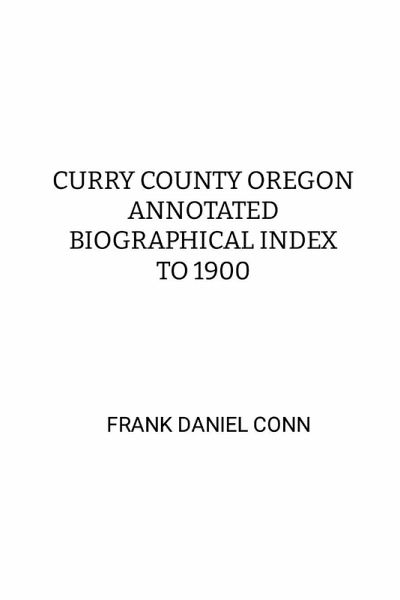 CURRY COUNTY OREGON ANNOTATED BIOGRAPHICAL INDEX TO 1900 CURRY COUNTY OREGON ANNOTATED BIOGRAPHICAL INDEX TO 1900