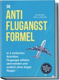 Die Anti Flugangst Formel: In 3 einfachen Schritten Flugangst effektiv überwinden und endlich ohne Angst fliegen - inkl. Soforthilfetipps, Notfalltricks, Checklisten uvm. Die Anti Flugangst Formel: In 3 einfachen Schritten Flugangst effektiv überwinden und endlich ohne Angst fliegen - inkl. Soforthilfetipps, Notfalltricks, Checklisten uvm.