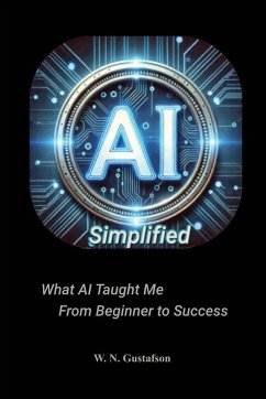 AI Simplified What AI Taught Me From Beginner to Success - Gustafson, W. N.