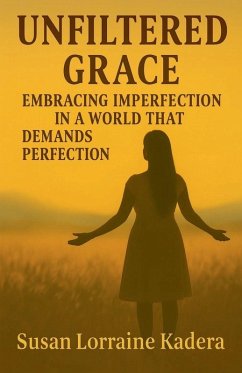 Unfiltered Grace Embracing Imperfection in a World That Demands Perfection - Kadera, Susan Lorraine Unfiltered Grace Embracing Imperfection in a World That Demands Perfection - Kadera, Susan Lorraine