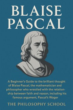 Cover Blaise Pascal:A Beginner's Guide to the brilliant thought of the mathematician and philosopher who wrestled with the relationship between faith and reason, including the Pascal's Wager. (Western Philosophy) (eBook, ePUB)