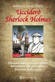 Ucciderò Sherlock Holmes. Memorie letterarie e avventure del creatore del più celebre detective della storia (eBook, ePUB)