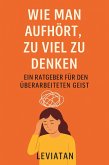 Wie man aufhört, zu viel zu denken - Ein Ratgeber für den überarbeiteten Geist (eBook, ePUB)