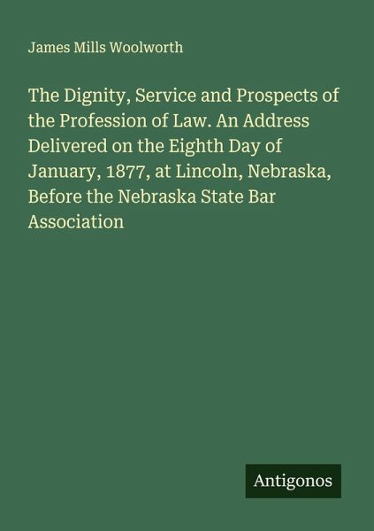 The Dignity, Service and Prospects of the Profession of Law. An Address Delivered on the Eighth Day of January, 1877, at Lincoln, Nebraska, Before the Nebraska State Bar Association The Dignity, Service and Prospects of the Profession of Law. An Address Delivered on the Eighth Day of January, 1877, at Lincoln, Nebraska, Before the Nebraska State Bar Association