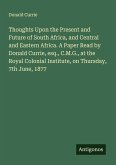 Thoughts Upon the Present and Future of South Africa, and Central and Eastern Africa. A Paper Read by Donald Currie, esq., C.M.G., at the Royal Colonial Institute, on Thursday, 7th June, 1877 Thoughts Upon the Present and Future of South Africa, and Central and Eastern Africa. A Paper Read by Donald Currie, esq., C.M.G., at the Royal Colonial Institute, on Thursday, 7th June, 1877