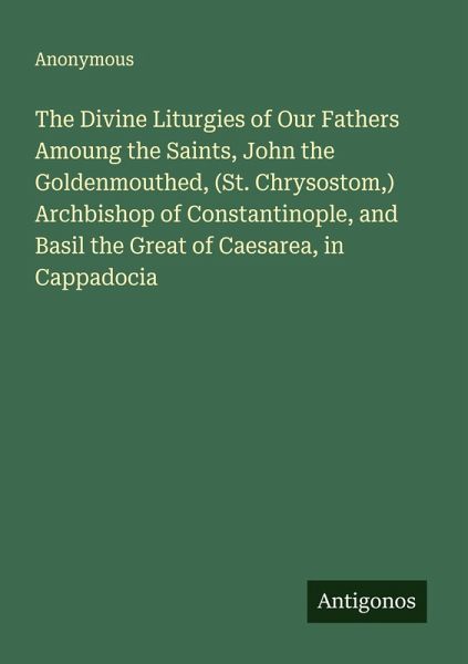 The Divine Liturgies of Our Fathers Amoung the Saints, John the Goldenmouthed, (St. Chrysostom,) Archbishop of Constantinople, and Basil the Great of Caesarea, in Cappadocia The Divine Liturgies of Our Fathers Amoung the Saints, John the Goldenmouthed, (St. Chrysostom,) Archbishop of Constantinople, and Basil the Great of Caesarea, in Cappadocia
