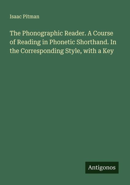 The Phonographic Reader. A Course of Reading in Phonetic Shorthand. In the Corresponding Style, with a Key The Phonographic Reader. A Course of Reading in Phonetic Shorthand. In the Corresponding Style, with a Key