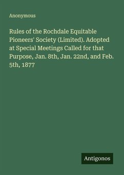 Rules of the Rochdale Equitable Pioneers' Society (Limited). Adopted at Special Meetings Called for that Purpose, Jan. 8th, Jan. 22nd, and Feb. 5th, 1877 - Anonymous