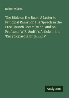 Cover The Bible on the Rock. A Letter to Principal Rainy, on His Speech in the Free Church Commission, and on Professor W.R. Smith's Article in the 'Encyclopaedia Britannica'