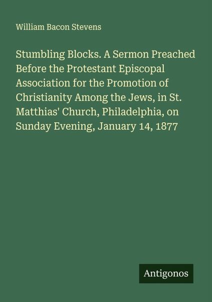 Stumbling Blocks. A Sermon Preached Before the Protestant Episcopal Association for the Promotion of Christianity Among the Jews, in St. Matthias' Church, Philadelphia, on Sunday Evening, January 14, 1877 Stumbling Blocks. A Sermon Preached Before the Protestant Episcopal Association for the Promotion of Christianity Among the Jews, in St. Matthias' Church, Philadelphia, on Sunday Evening, January 14, 1877