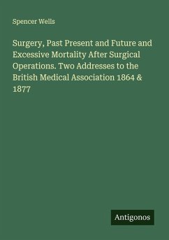 Surgery, Past Present and Future and Excessive Mortality After Surgical Operations. Two Addresses to the British Medical Association 1864 & 1877 - Wells, Spencer