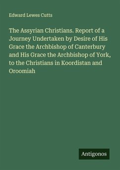 Cover The Assyrian Christians. Report of a Journey Undertaken by Desire of His Grace the Archbishop of Canterbury and His Grace the Archbishop of York, to the Christians in Koordistan and Oroomiah