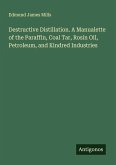 Destructive Distillation. A Manualette of the Paraffin, Coal Tar, Rosin Oil, Petroleum, and Kindred Industries