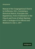 Manual of the Congregational Church in Goffstown, N.H., Containing a Historical Sketch, Principles and Regulations, Form of Admission to the Church and Form of Infant Baptism, with a Catalogue of its Officers and Members to July 1, 1877