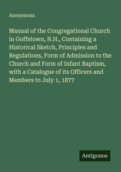 Manual of the Congregational Church in Goffstown, N.H., Containing a Historical Sketch, Principles and Regulations, Form of Admission to the Church and Form of Infant Baptism, with a Catalogue of its Officers and Members to July 1, 1877 - Anonymous