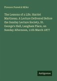 The Lessons of a Life. Harriet Martineau. A Lecture Delivered Before the Sunday Lecture Society, St. George's Hall, Langham Place, on Sunday Afternoon, 11th March 1877 The Lessons of a Life. Harriet Martineau. A Lecture Delivered Before the Sunday Lecture Society, St. George's Hall, Langham Place, on Sunday Afternoon, 11th March 1877