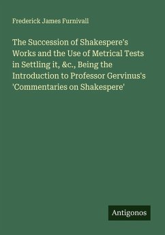 The Succession of Shakespere's Works and the Use of Metrical Tests in Settling it, &c., Being the Introduction to Professor Gervinus's 'Commentaries on Shakespere' - Furnivall, Frederick James
