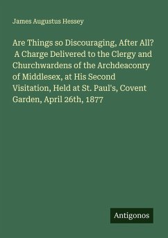Cover Are Things so Discouraging, After All? A Charge Delivered to the Clergy and Churchwardens of the Archdeaconry of Middlesex, at His Second Visitation, Held at St. Paul's, Covent Garden, April 26th, 1877