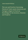 The Law and Practice Concerning Patents & Trade-marks (American and Foreign) a Digest of Practical Knowledge for the Inventor, Patentee and Projector The Law and Practice Concerning Patents & Trade-marks (American and Foreign) a Digest of Practical Knowledge for the Inventor, Patentee and Projector