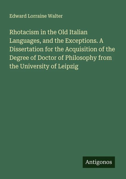 Rhotacism in the Old Italian Languages, and the Exceptions. A Dissertation for the Acquisition of the Degree of Doctor of Philosophy from the University of Leipzig
