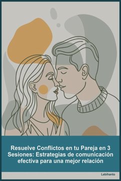 Resuelve Conflictos en tu Pareja en 3 Sesiones_ Estrategias de comunicación efectiva para una mejor relación (Desarrollo Personal) (eBook, ePUB) - Lebihanto