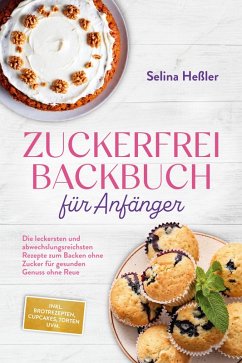 Zuckerfrei Backbuch für Anfänger: Die leckersten und abwechslungsreichsten Rezepte zum Backen ohne Zucker für gesunden Genuss ohne Reue - inkl. Brotrezepten, Cupcakes, Torten uvm. (eBook, ePUB) - Heßler, Selina