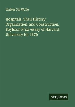 Hospitals. Their History, Organization, and Construction. Boylston Prize-essay of Harvard University for 1876 - Wylie, Walker Gill