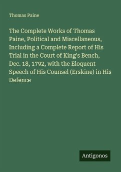 The Complete Works of Thomas Paine, Political and Miscellaneous, Including a Complete Report of His Trial in the Court of King's Bench, Dec. 18, 1792, with the Eloquent Speech of His Counsel (Erskine) in His Defence Cover The Complete Works of Thomas Paine, Political and Miscellaneous, Including a Complete Report of His Trial in the Court of King's Bench, Dec. 18, 1792, with the Eloquent Speech of His Counsel (Erskine) in His Defence