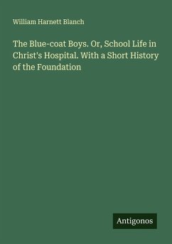 The Blue-coat Boys. Or, School Life in Christ's Hospital. With a Short History of the Foundation - Blanch, William Harnett