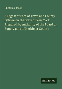 A Digest of Fees of Town and County Officers in the State of New York. Prepared by Authority of the Board of Supervisors of Herkimer County - Moon, Clinton A.
