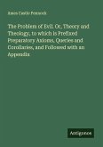 The Problem of Evil. Or, Theory and Theology, to which is Prefixed Preparatory Axioms, Queries and Corollaries, and Followed with an Appendix