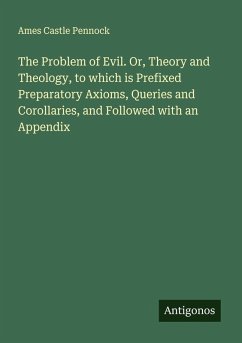 The Problem of Evil. Or, Theory and Theology, to which is Prefixed Preparatory Axioms, Queries and Corollaries, and Followed with an Appendix - Pennock, Ames Castle