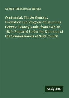 Cover Centennial. The Settlement, Formation and Progress of Dauphine County, Pennsylvania, from 1785 to 1876, Prepared Under the Direction of the Commissioners of Said County