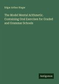 The Model Mental Arithmetic. Containing Oral Exercises for Graded and Grammar Schools The Model Mental Arithmetic. Containing Oral Exercises for Graded and Grammar Schools
