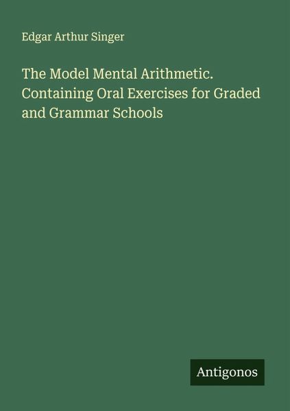 The Model Mental Arithmetic. Containing Oral Exercises for Graded and Grammar Schools The Model Mental Arithmetic. Containing Oral Exercises for Graded and Grammar Schools