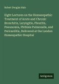 Eight Lectures on the Homoeopathic Treatment of Acute and Chronic Bronchitis, Laryngitis, Pleuritis, Pneunomia, Phthisis Pulmonalis, and Pericarditis, Delivered at the London Homeopathic Hospital
