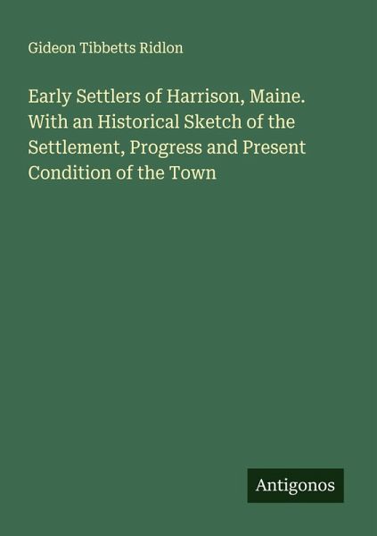Early Settlers of Harrison, Maine. With an Historical Sketch of the Settlement, Progress and Present Condition of the Town Early Settlers of Harrison, Maine. With an Historical Sketch of the Settlement, Progress and Present Condition of the Town