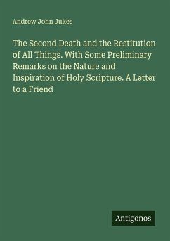 The Second Death and the Restitution of All Things. With Some Preliminary Remarks on the Nature and Inspiration of Holy Scripture. A Letter to a Friend - Jukes, Andrew John