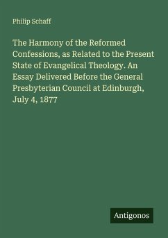 The Harmony of the Reformed Confessions, as Related to the Present State of Evangelical Theology. An Essay Delivered Before the General Presbyterian Council at Edinburgh, July 4, 1877 - Schaff, Philip